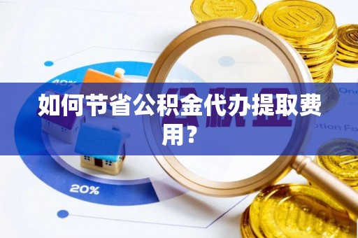 弋阳如何节省公积金代办提取费用？