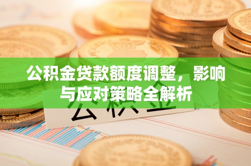 弋阳公积金贷款额度调整，影响与应对策略全解析