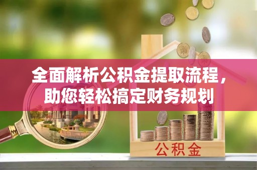 弋阳全面解析公积金提取流程，助您轻松搞定财务规划