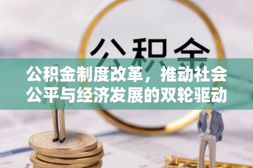 弋阳公积金制度改革，推动社会公平与经济发展的双轮驱动