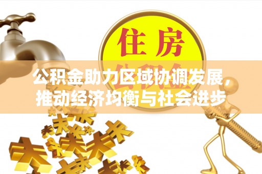 弋阳公积金助力区域协调发展，推动经济均衡与社会进步
