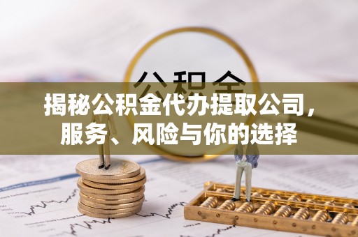 弋阳揭秘公积金代办提取公司，服务、风险与你的选择