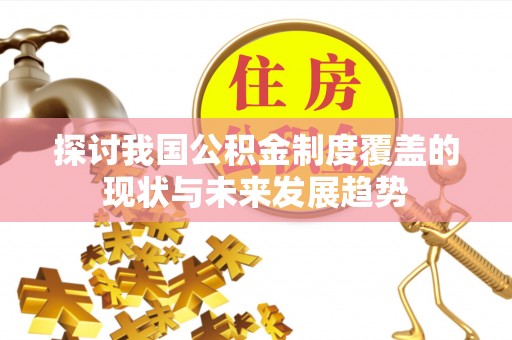 弋阳探讨我国公积金制度覆盖的现状与未来发展趋势