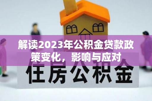 弋阳解读2023年公积金贷款政策变化，影响与应对