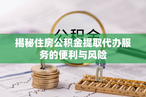 弋阳揭秘住房公积金提取代办服务的便利与风险