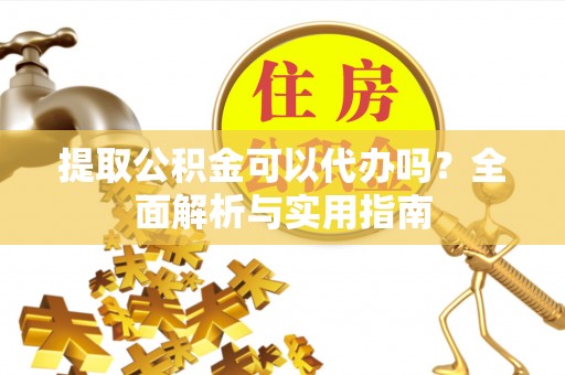 弋阳提取公积金可以代办吗？全面解析与实用指南