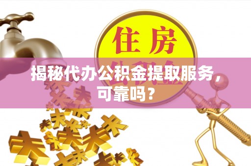 弋阳揭秘代办公积金提取服务，可靠吗？