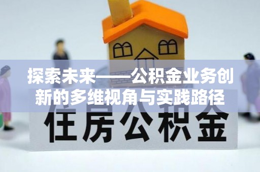 弋阳探索未来——公积金业务创新的多维视角与实践路径