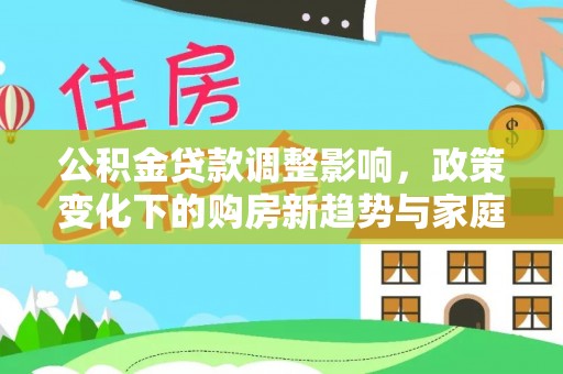 弋阳公积金贷款调整影响，政策变化下的购房新趋势与家庭财务规划