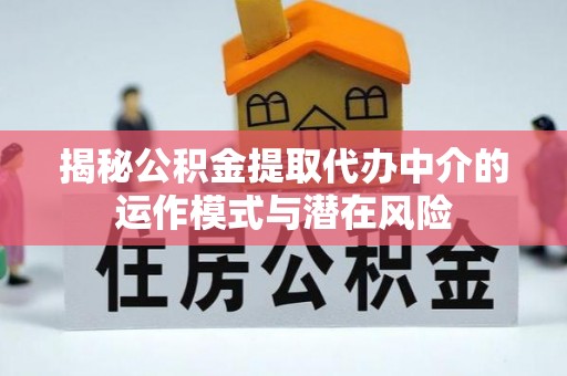 弋阳揭秘公积金提取代办中介的运作模式与潜在风险