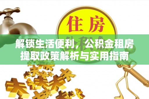 弋阳解锁生活便利，公积金租房提取政策解析与实用指南
