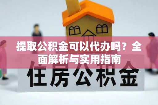 弋阳提取公积金可以代办吗？全面解析与实用指南