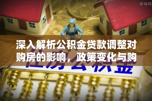 弋阳深入解析公积金贷款调整对购房的影响，政策变化与购房者选择