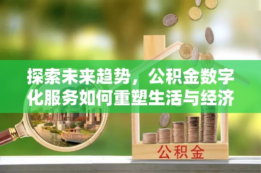 弋阳探索未来趋势，公积金数字化服务如何重塑生活与经济