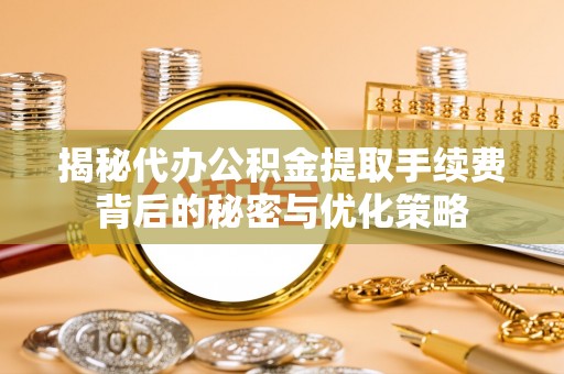 弋阳揭秘代办公积金提取手续费背后的秘密与优化策略