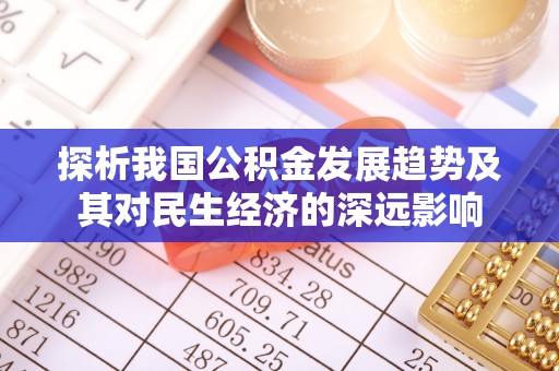 弋阳探析我国公积金发展趋势及其对民生经济的深远影响