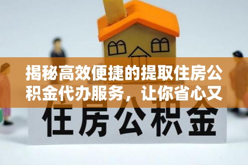 弋阳揭秘高效便捷的提取住房公积金代办服务，让你省心又省力