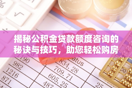 弋阳揭秘公积金贷款额度咨询的秘诀与技巧，助您轻松购房！