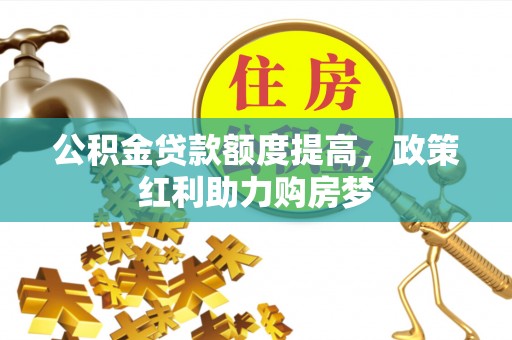 弋阳公积金贷款额度提高，政策红利助力购房梦