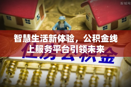 弋阳智慧生活新体验，公积金线上服务平台引领未来
