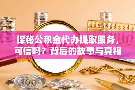弋阳探秘公积金代办提取服务，可信吗？背后的故事与真相