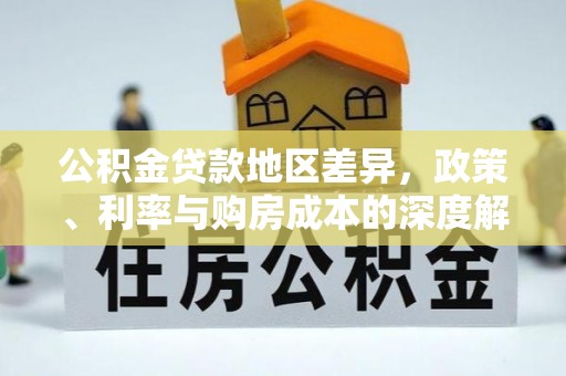弋阳公积金贷款地区差异，政策、利率与购房成本的深度解析