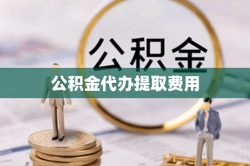 弋阳公积金代办提取费用