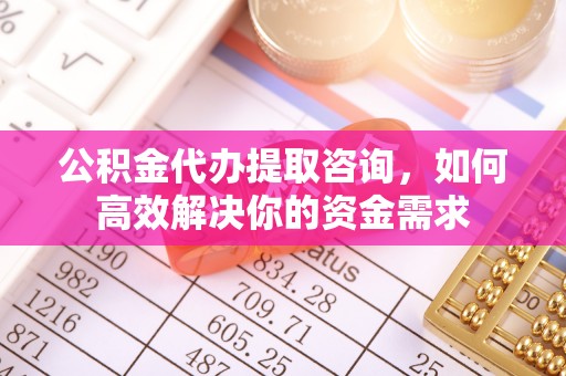 弋阳公积金代办提取咨询，如何高效解决你的资金需求