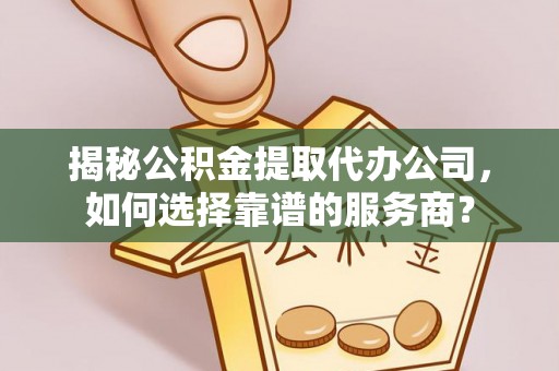 弋阳揭秘公积金提取代办公司，如何选择靠谱的服务商？