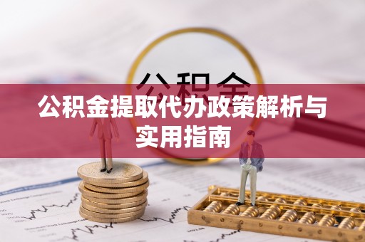 弋阳公积金提取代办政策解析与实用指南