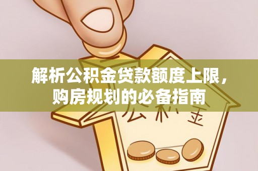 弋阳解析公积金贷款额度上限，购房规划的必备指南