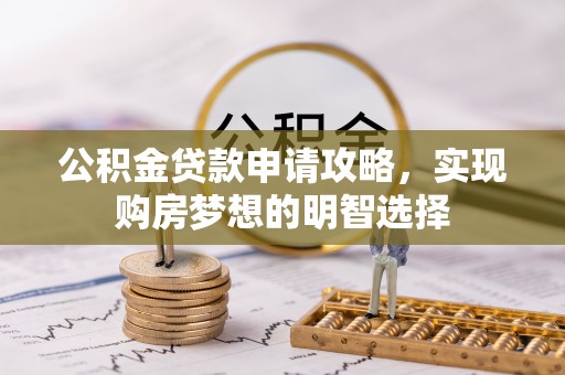 弋阳公积金贷款申请攻略，实现购房梦想的明智选择
