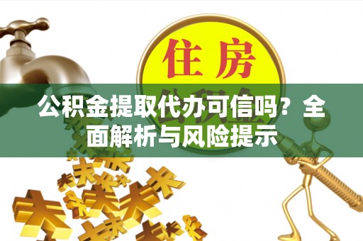 弋阳公积金提取代办可信吗？全面解析与风险提示