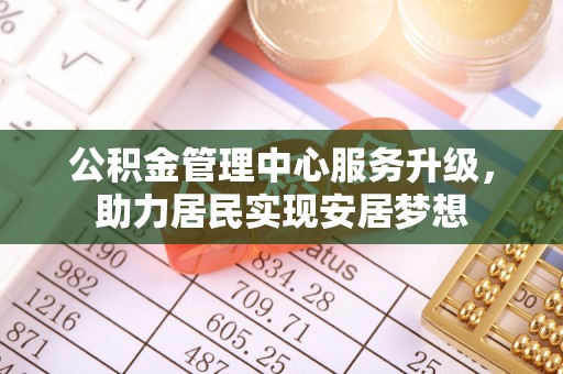 弋阳公积金管理中心服务升级，助力居民实现安居梦想
