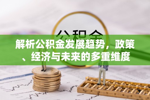 弋阳解析公积金发展趋势，政策、经济与未来的多重维度