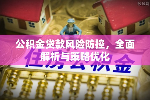 弋阳公积金贷款风险防控，全面解析与策略优化