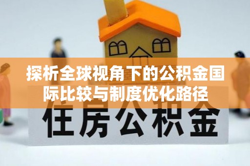弋阳探析全球视角下的公积金国际比较与制度优化路径
