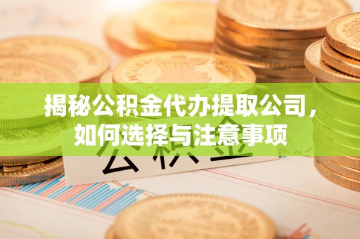 弋阳揭秘公积金代办提取公司，如何选择与注意事项