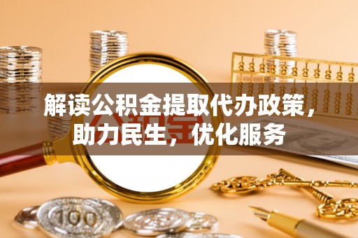 弋阳解读公积金提取代办政策，助力民生，优化服务
