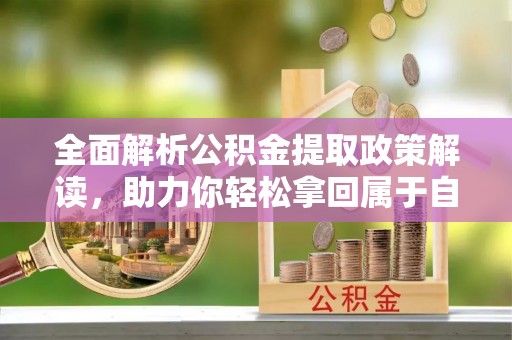 弋阳全面解析公积金提取政策解读，助力你轻松拿回属于自己的钱