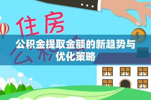弋阳公积金提取金额的新趋势与优化策略