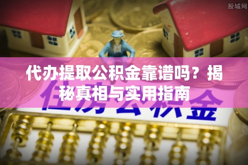 弋阳代办提取公积金靠谱吗？揭秘真相与实用指南