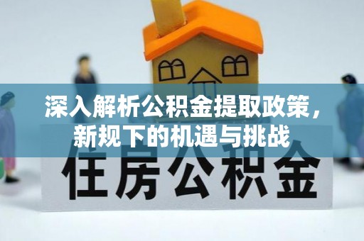 弋阳深入解析公积金提取政策，新规下的机遇与挑战