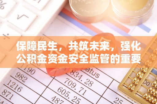 弋阳保障民生，共筑未来，强化公积金资金安全监管的重要性