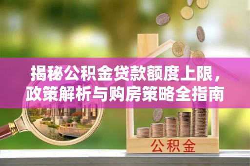 弋阳揭秘公积金贷款额度上限，政策解析与购房策略全指南