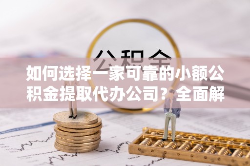 弋阳如何选择一家可靠的小额公积金提取代办公司？全面解析与指南