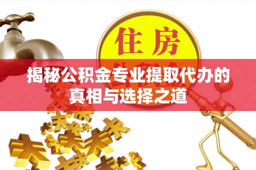 弋阳揭秘公积金专业提取代办的真相与选择之道