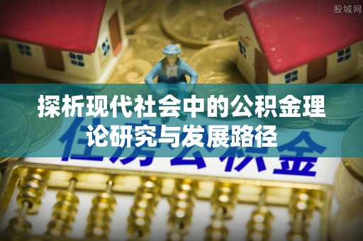 弋阳探析现代社会中的公积金理论研究与发展路径
