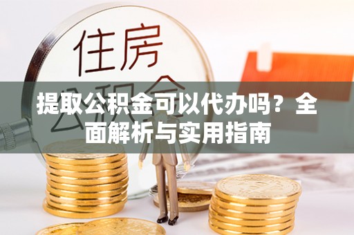 弋阳提取公积金可以代办吗？全面解析与实用指南