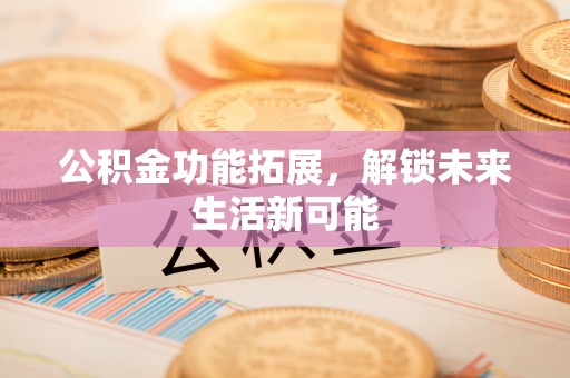 弋阳公积金功能拓展，解锁未来生活新可能